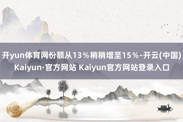 开yun体育网份额从13%稍稍增至15%-开云(中国)Kaiyun·官方网站 Kaiyun官方网站登录入口