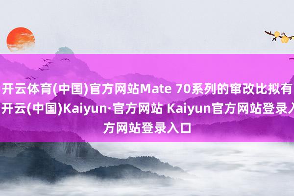 开云体育(中国)官方网站Mate 70系列的窜改比拟有限-开云(中国)Kaiyun·官方网站 Kaiyun官方网站登录入口