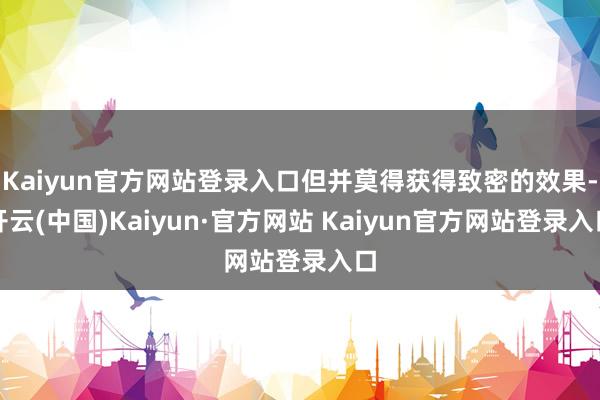 Kaiyun官方网站登录入口但并莫得获得致密的效果-开云(中国)Kaiyun·官方网站 Kaiyun官方网站登录入口