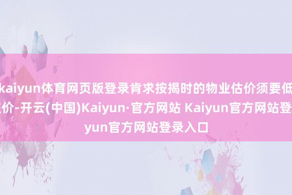 kaiyun体育网页版登录肯求按揭时的物业估价须要低于成交价-开云(中国)Kaiyun·官方网站 Kaiyun官方网站登录入口