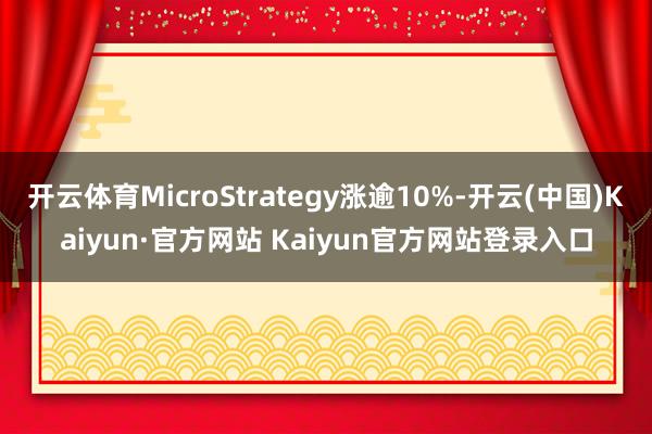开云体育MicroStrategy涨逾10%-开云(中国)Kaiyun·官方网站 Kaiyun官方网站登录入口