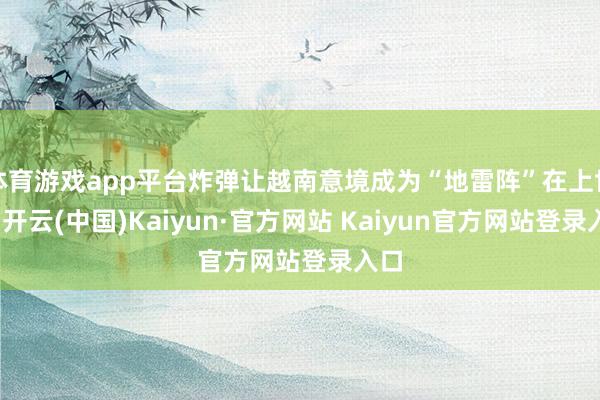 体育游戏app平台炸弹让越南意境成为“地雷阵”在上世纪-开云(中国)Kaiyun·官方网站 Kaiyun官方网站登录入口