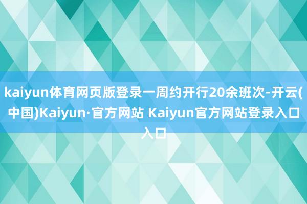 kaiyun体育网页版登录一周约开行20余班次-开云(中国)Kaiyun·官方网站 Kaiyun官方网站登录入口