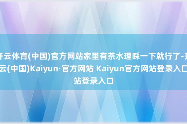 开云体育(中国)官方网站家里有茶水理睬一下就行了-开云(中国)Kaiyun·官方网站 Kaiyun官方网站登录入口