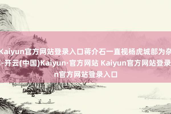 Kaiyun官方网站登录入口蒋介石一直视杨虎城部为杂牌军-开云(中国)Kaiyun·官方网站 Kaiyun官方网站登录入口