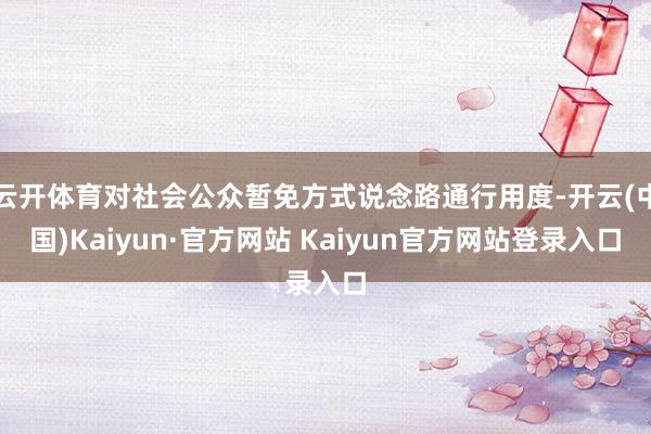 云开体育对社会公众暂免方式说念路通行用度-开云(中国)Kaiyun·官方网站 Kaiyun官方网站登录入口