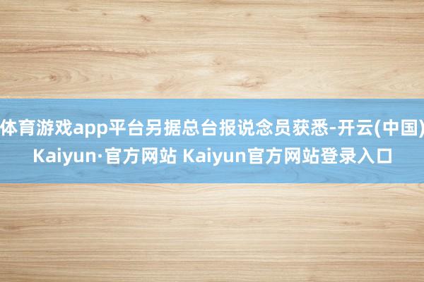 体育游戏app平台另据总台报说念员获悉-开云(中国)Kaiyun·官方网站 Kaiyun官方网站登录入口