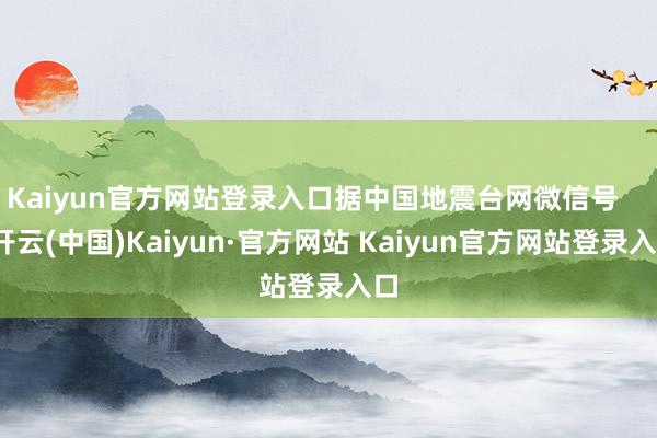 Kaiyun官方网站登录入口据中国地震台网微信号 -开云(中国)Kaiyun·官方网站 Kaiyun官方网站登录入口