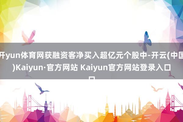 开yun体育网获融资客净买入超亿元个股中-开云(中国)Kaiyun·官方网站 Kaiyun官方网站登录入口