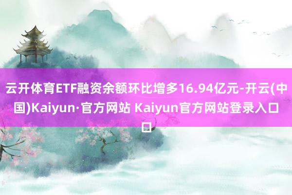 云开体育ETF融资余额环比增多16.94亿元-开云(中国)Kaiyun·官方网站 Kaiyun官方网站登录入口
