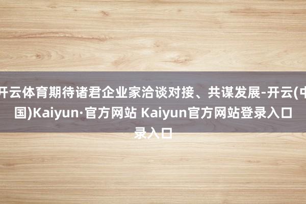 开云体育期待诸君企业家洽谈对接、共谋发展-开云(中国)Kaiyun·官方网站 Kaiyun官方网站登录入口