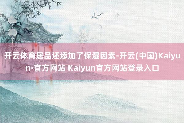 开云体育居品还添加了保湿因素-开云(中国)Kaiyun·官方网站 Kaiyun官方网站登录入口
