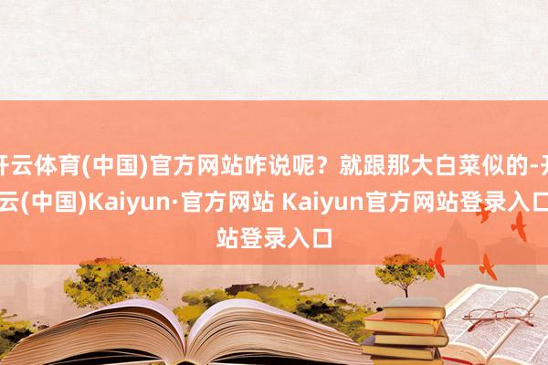 开云体育(中国)官方网站咋说呢？就跟那大白菜似的-开云(中国)Kaiyun·官方网站 Kaiyun官方网站登录入口