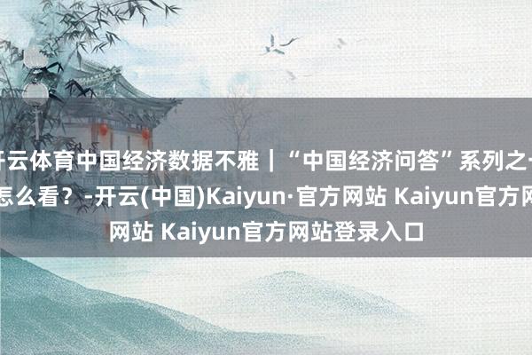 开云体育中国经济数据不雅｜“中国经济问答”系列之一：经济增速怎么看？-开云(中国)Kaiyun·官方网站 Kaiyun官方网站登录入口