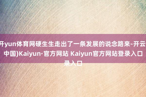 开yun体育网硬生生走出了一条发展的说念路来-开云(中国)Kaiyun·官方网站 Kaiyun官方网站登录入口