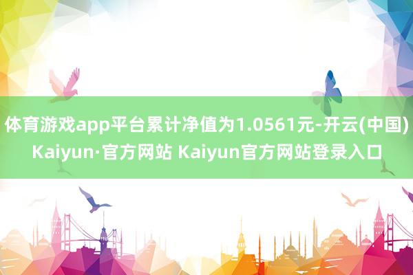体育游戏app平台累计净值为1.0561元-开云(中国)Kaiyun·官方网站 Kaiyun官方网站登录入口