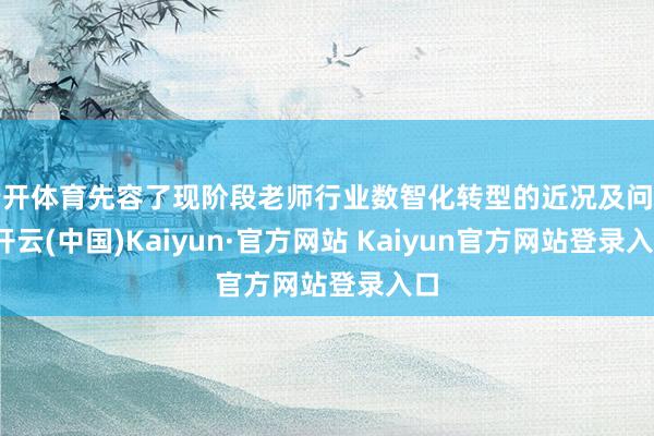 云开体育先容了现阶段老师行业数智化转型的近况及问题-开云(中国)Kaiyun·官方网站 Kaiyun官方网站登录入口