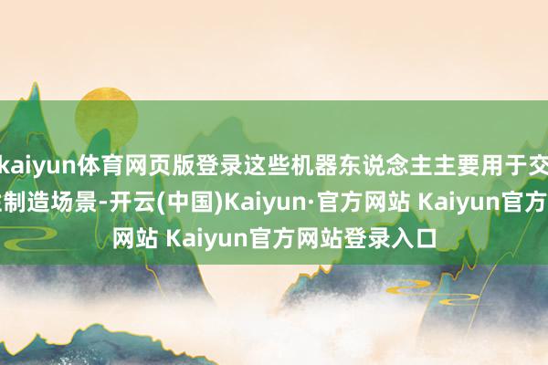 kaiyun体育网页版登录这些机器东说念主主要用于交互场景和柔性制造场景-开云(中国)Kaiyun·官方网站 Kaiyun官方网站登录入口
