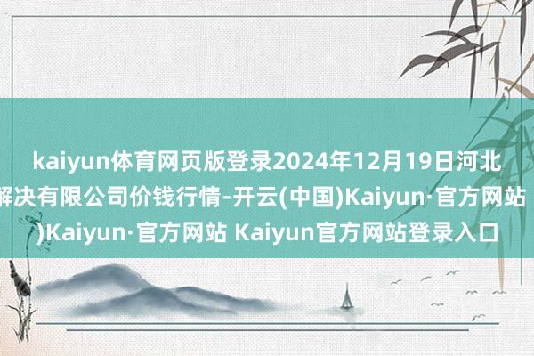 kaiyun体育网页版登录2024年12月19日河北唐山市荷花坑阛阓研讨解决有限公司价钱行情-开云(中国)Kaiyun·官方网站 Kaiyun官方网站登录入口