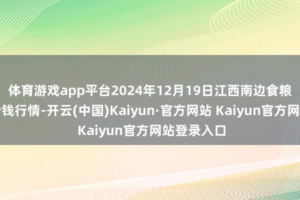 体育游戏app平台2024年12月19日江西南边食粮走动市集价钱行情-开云(中国)Kaiyun·官方网站 Kaiyun官方网站登录入口