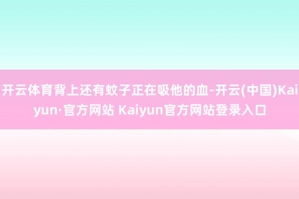 开云体育背上还有蚊子正在吸他的血-开云(中国)Kaiyun·官方网站 Kaiyun官方网站登录入口