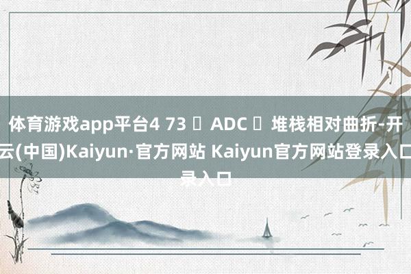 体育游戏app平台4 73 	ADC 	堆栈相对曲折-开云(中国)Kaiyun·官方网站 Kaiyun官方网站登录入口
