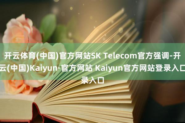 开云体育(中国)官方网站SK Telecom官方强调-开云(中国)Kaiyun·官方网站 Kaiyun官方网站登录入口