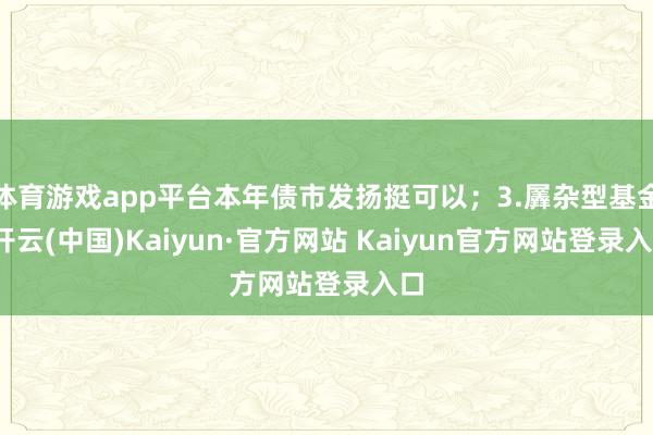 体育游戏app平台本年债市发扬挺可以；3.羼杂型基金-开云(中国)Kaiyun·官方网站 Kaiyun官方网站登录入口