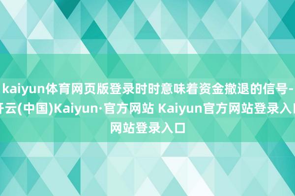 kaiyun体育网页版登录时时意味着资金撤退的信号-开云(中国)Kaiyun·官方网站 Kaiyun官方网站登录入口