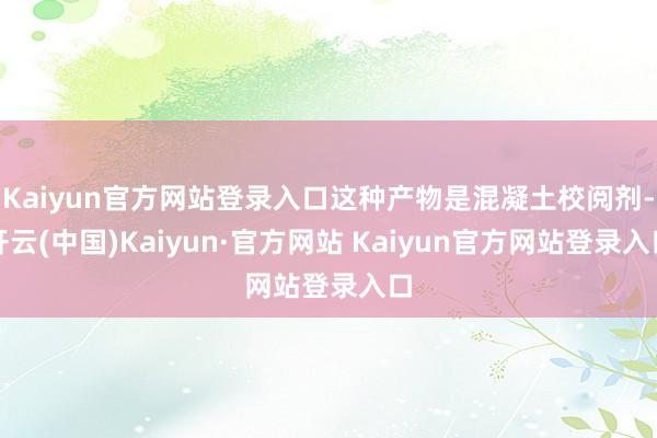 Kaiyun官方网站登录入口这种产物是混凝土校阅剂-开云(中国)Kaiyun·官方网站 Kaiyun官方网站登录入口