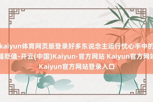kaiyun体育网页版登录好多东说念主运行忧心手中的股票会大幅贬值-开云(中国)Kaiyun·官方网站 Kaiyun官方网站登录入口