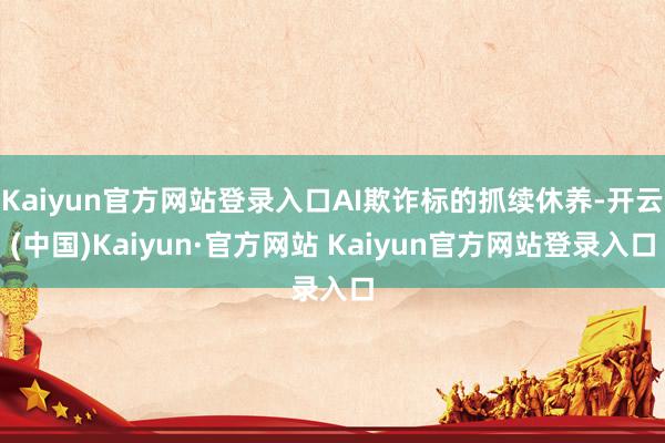 Kaiyun官方网站登录入口AI欺诈标的抓续休养-开云(中国)Kaiyun·官方网站 Kaiyun官方网站登录入口