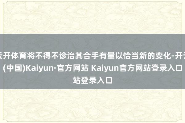 云开体育将不得不诊治其合手有量以恰当新的变化-开云(中国)Kaiyun·官方网站 Kaiyun官方网站登录入口