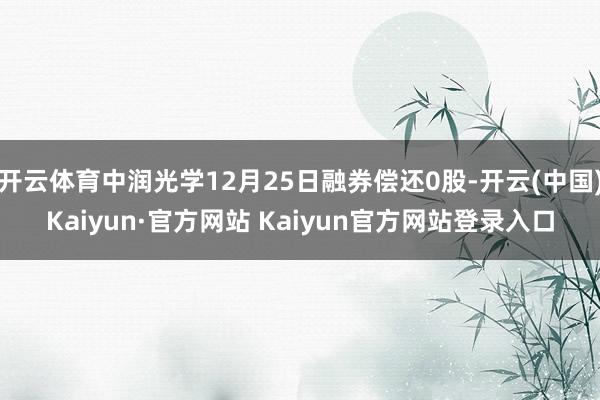 开云体育中润光学12月25日融券偿还0股-开云(中国)Kaiyun·官方网站 Kaiyun官方网站登录入口