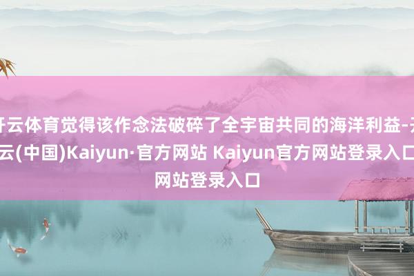 开云体育觉得该作念法破碎了全宇宙共同的海洋利益-开云(中国)Kaiyun·官方网站 Kaiyun官方网站登录入口