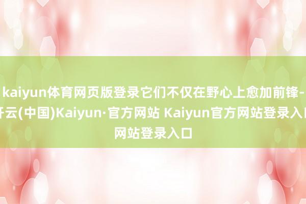 kaiyun体育网页版登录它们不仅在野心上愈加前锋-开云(中国)Kaiyun·官方网站 Kaiyun官方网站登录入口