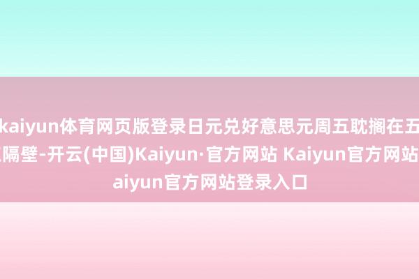 kaiyun体育网页版登录日元兑好意思元周五耽搁在五个月低点隔壁-开云(中国)Kaiyun·官方网站 Kaiyun官方网站登录入口