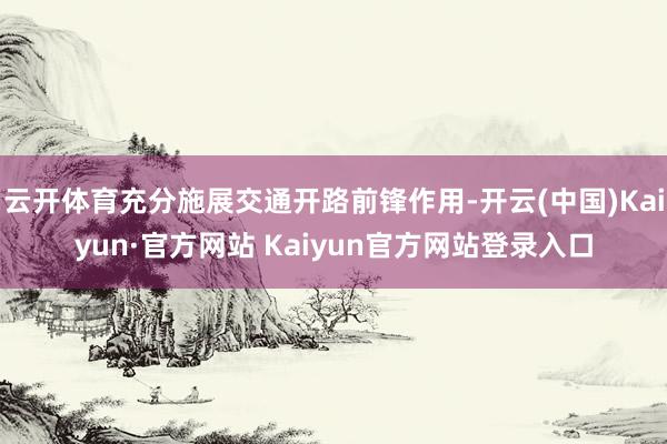 云开体育充分施展交通开路前锋作用-开云(中国)Kaiyun·官方网站 Kaiyun官方网站登录入口