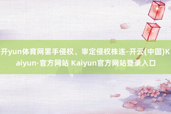 开yun体育网罢手侵权、审定侵权株连-开云(中国)Kaiyun·官方网站 Kaiyun官方网站登录入口