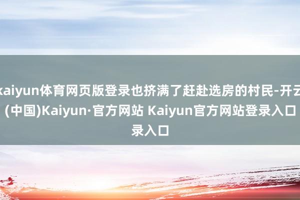 kaiyun体育网页版登录也挤满了赶赴选房的村民-开云(中国)Kaiyun·官方网站 Kaiyun官方网站登录入口