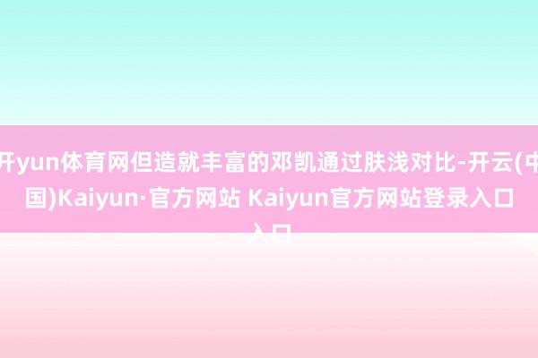 开yun体育网但造就丰富的邓凯通过肤浅对比-开云(中国)Kaiyun·官方网站 Kaiyun官方网站登录入口