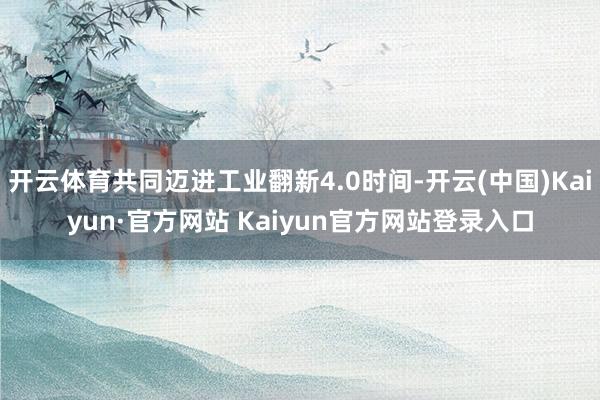 开云体育共同迈进工业翻新4.0时间-开云(中国)Kaiyun·官方网站 Kaiyun官方网站登录入口