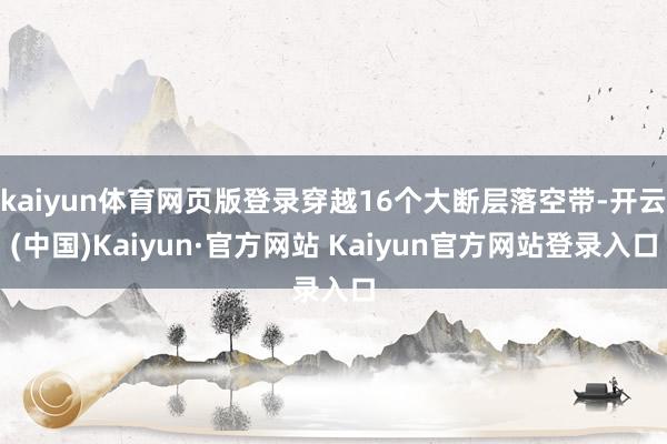 kaiyun体育网页版登录穿越16个大断层落空带-开云(中国)Kaiyun·官方网站 Kaiyun官方网站登录入口