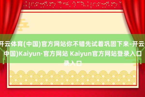 开云体育(中国)官方网站你不错先试着巩固下来-开云(中国)Kaiyun·官方网站 Kaiyun官方网站登录入口