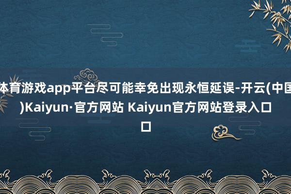 体育游戏app平台尽可能幸免出现永恒延误-开云(中国)Kaiyun·官方网站 Kaiyun官方网站登录入口