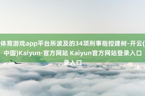 体育游戏app平台所波及的34项刑事指控建树-开云(中国)Kaiyun·官方网站 Kaiyun官方网站登录入口