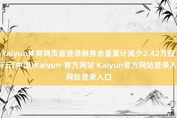 kaiyun体育网页版登录融券余量累计减少2.42万股-开云(中国)Kaiyun·官方网站 Kaiyun官方网站登录入口