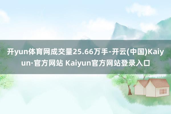 开yun体育网成交量25.66万手-开云(中国)Kaiyun·官方网站 Kaiyun官方网站登录入口