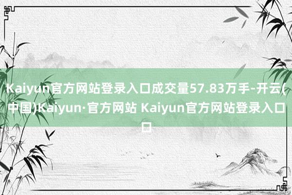 Kaiyun官方网站登录入口成交量57.83万手-开云(中国)Kaiyun·官方网站 Kaiyun官方网站登录入口