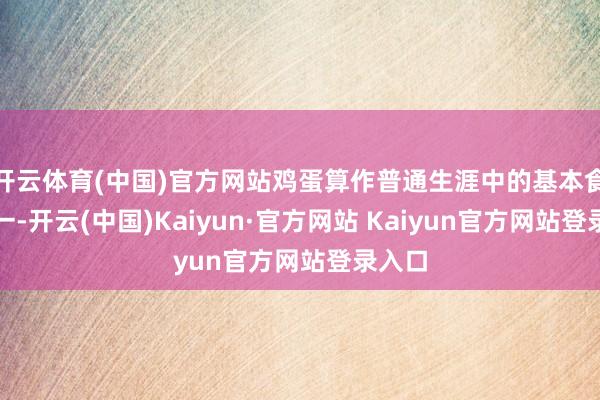开云体育(中国)官方网站鸡蛋算作普通生涯中的基本食物之一-开云(中国)Kaiyun·官方网站 Kaiyun官方网站登录入口